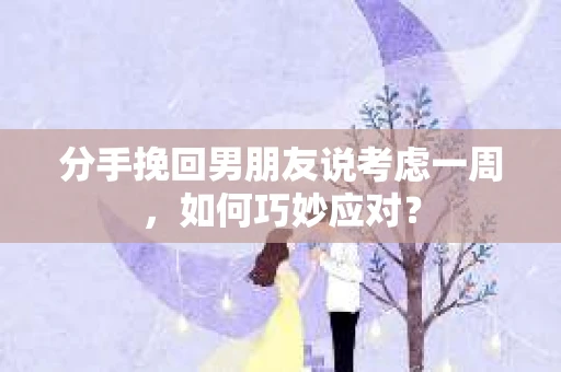 分手挽回男朋友说考虑一周，如何巧妙应对？