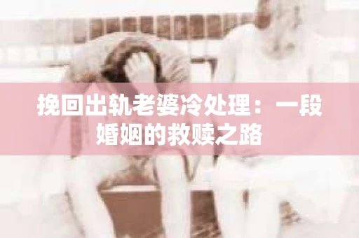 挽回出轨老婆冷处理：一段婚姻的救赎之路