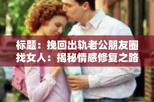 标题：挽回出轨老公朋友圈找女人：揭秘情感修复之路