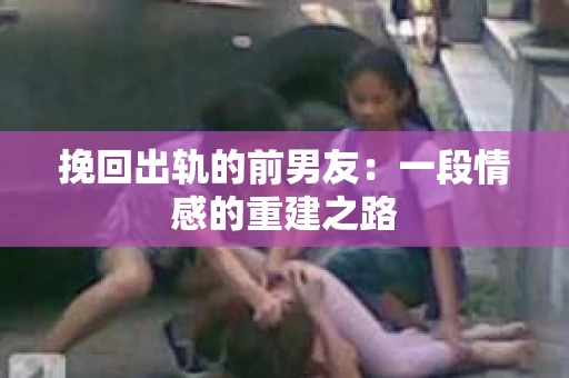 挽回出轨的前男友：一段情感的重建之路