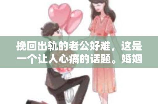 挽回出轨的老公好难，这是一个让人心痛的话题。婚姻中，当一方背叛了另一方，信任的破裂往往比物质的损失更难以弥补。那么，面对出轨的老公，我们该如何挽回这段婚姻呢？以下是我从心理、沟通、行动等方面总结的一些经验，希望能给你带来一些启示。