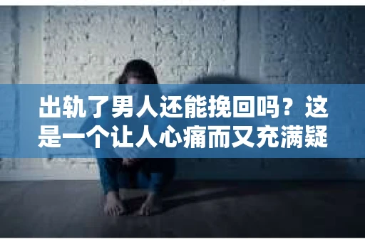 出轨了男人还能挽回吗？这是一个让人心痛而又充满疑惑的问题。在这个充满变数的世界里，婚姻和家庭的不稳定因素让许多人陷入了困境。今天，我们就来聊聊这个问题，看看出轨的男人是否还有挽回的可能。