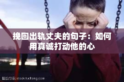 挽回出轨丈夫的句子：如何用真诚打动他的心