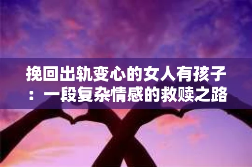 挽回出轨变心的女人有孩子：一段复杂情感的救赎之路