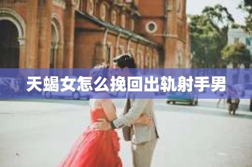 天蝎女怎么挽回出轨射手男