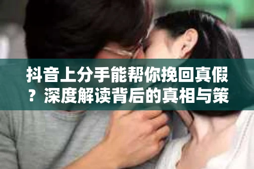 抖音上分手能帮你挽回真假？深度解读背后的真相与策略