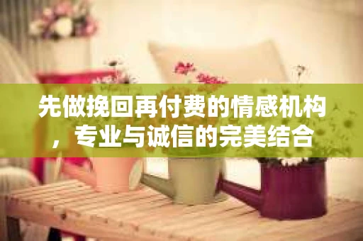 先做挽回再付费的情感机构，专业与诚信的完美结合