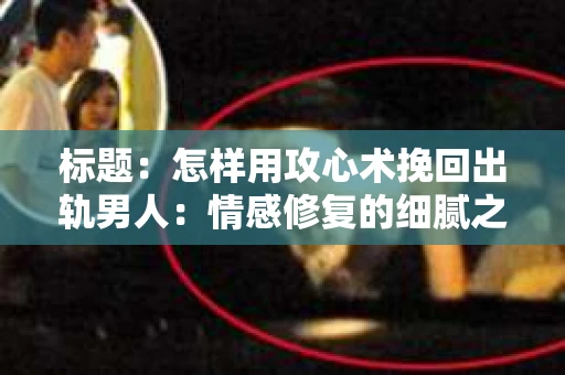 标题：怎样用攻心术挽回出轨男人：情感修复的细腻之道
