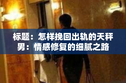 标题：怎样挽回出轨的天秤男：情感修复的细腻之路