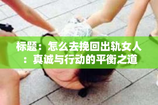 标题：怎么去挽回出轨女人：真诚与行动的平衡之道