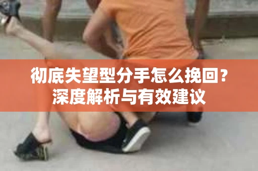 彻底失望型分手怎么挽回？深度解析与有效建议