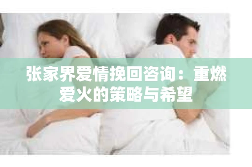 张家界爱情挽回咨询：重燃爱火的策略与希望