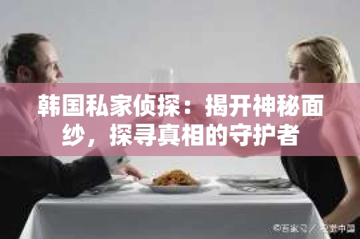 韩国私家侦探：揭开神秘面纱，探寻真相的守护者