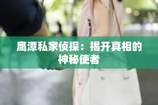 鹰潭私家侦探：揭开真相的神秘使者