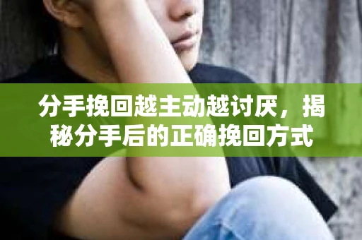 分手挽回越主动越讨厌，揭秘分手后的正确挽回方式