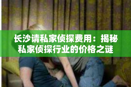 长沙请私家侦探费用：揭秘私家侦探行业的价格之谜