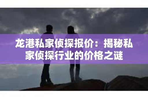 龙港私家侦探报价：揭秘私家侦探行业的价格之谜