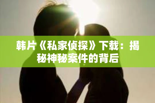 韩片《私家侦探》下载：揭秘神秘案件的背后