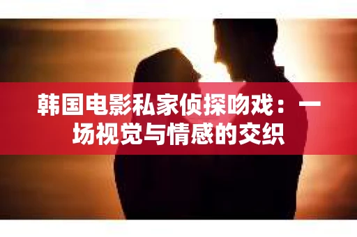 韩国电影私家侦探吻戏：一场视觉与情感的交织