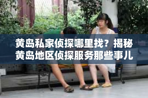 黄岛私家侦探哪里找？揭秘黄岛地区侦探服务那些事儿