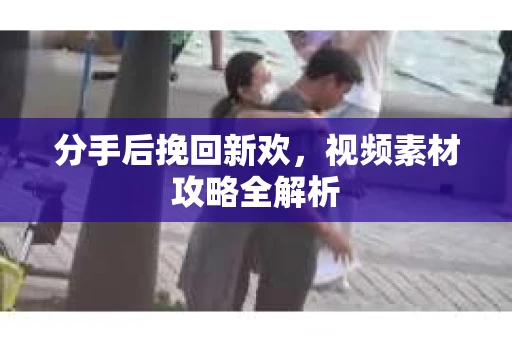 分手后挽回新欢，视频素材攻略全解析
