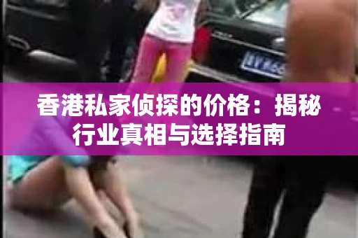 香港私家侦探的价格：揭秘行业真相与选择指南