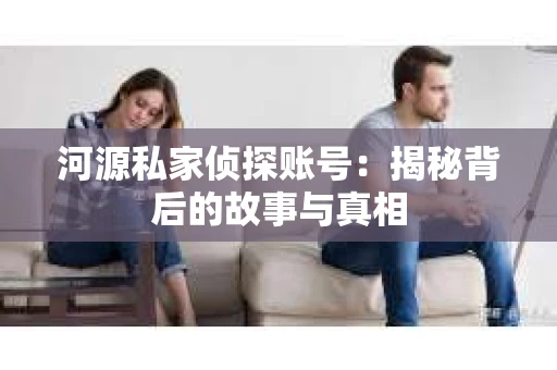 河源私家侦探账号：揭秘背后的故事与真相