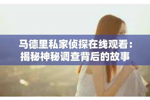 马德里私家侦探在线观看：揭秘神秘调查背后的故事