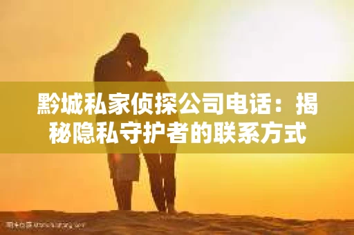 黔城私家侦探公司电话：揭秘隐私守护者的联系方式