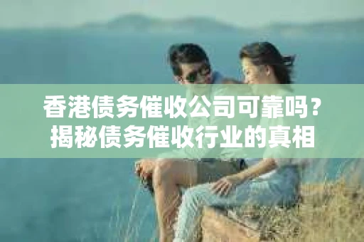 香港债务催收公司可靠吗？揭秘债务催收行业的真相