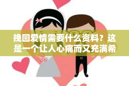 挽回爱情需要什么资料？这是一个让人心痛而又充满希望的问题。在爱情的道路上，我们总会遇到曲折和挫折，而当爱情出现裂痕时，如何挽回就显得尤为重要。本文将为您揭秘挽回爱情所需的关键资料，助您重拾爱情
