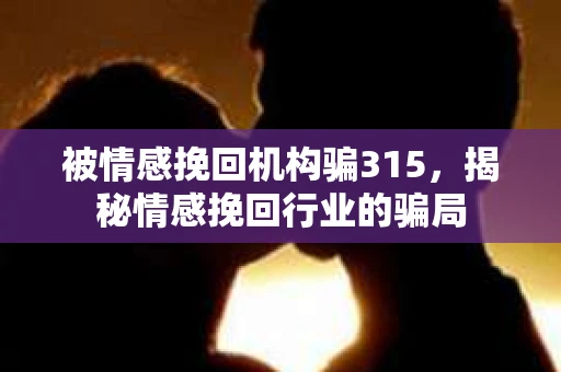 被情感挽回机构骗315，揭秘情感挽回行业的骗局