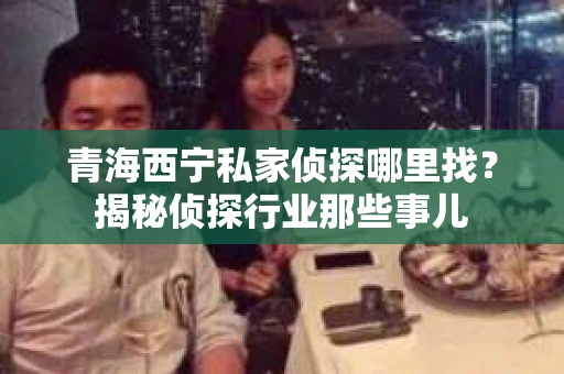青海西宁私家侦探哪里找？揭秘侦探行业那些事儿