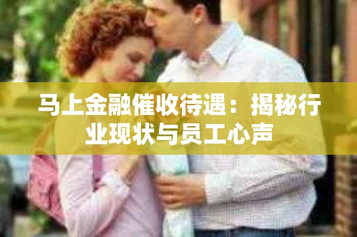 马上金融催收待遇：揭秘行业现状与员工心声