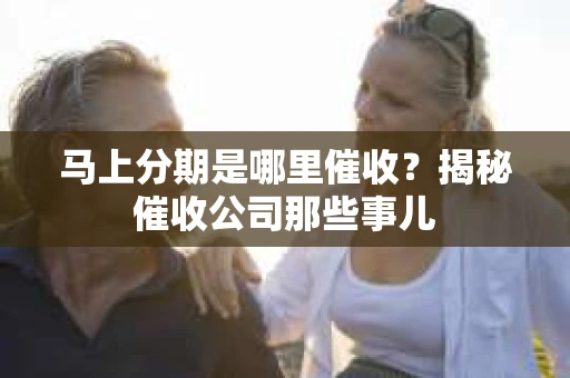 马上分期是哪里催收？揭秘催收公司那些事儿