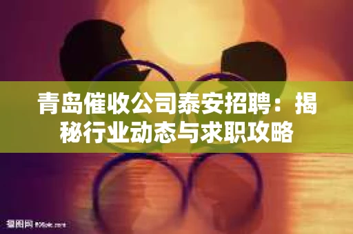 青岛催收公司泰安招聘：揭秘行业动态与求职攻略
