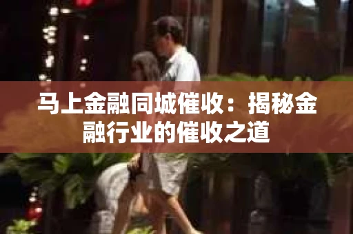 马上金融同城催收：揭秘金融行业的催收之道