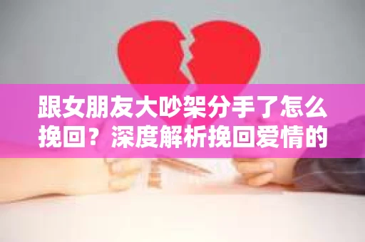 跟女朋友大吵架分手了怎么挽回？深度解析挽回爱情的秘诀