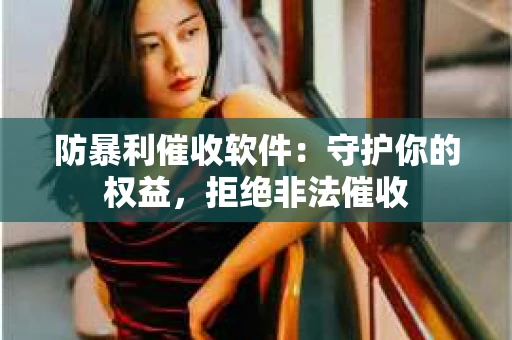 防暴利催收软件：守护你的权益，拒绝非法催收
