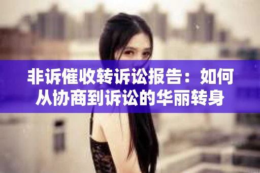 非诉催收转诉讼报告：如何从协商到诉讼的华丽转身