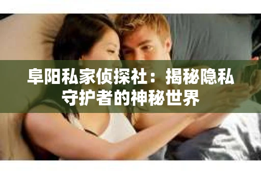 阜阳私家侦探社：揭秘隐私守护者的神秘世界
