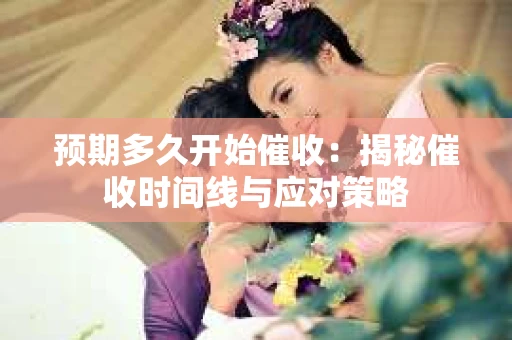 预期多久开始催收：揭秘催收时间线与应对策略