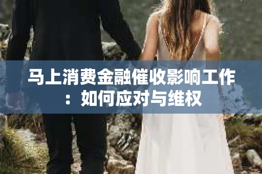 马上消费金融催收影响工作：如何应对与维权