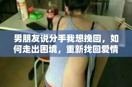 男朋友说分手我想挽回，如何走出困境，重新找回爱情