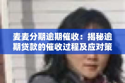 麦麦分期逾期催收：揭秘逾期贷款的催收过程及应对策略