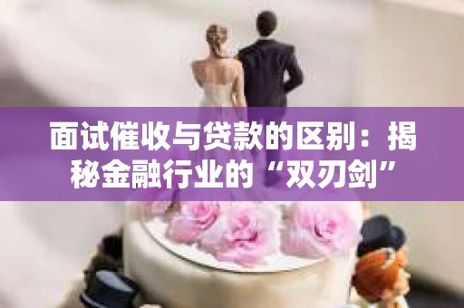 面试催收与贷款的区别：揭秘金融行业的“双刃剑”