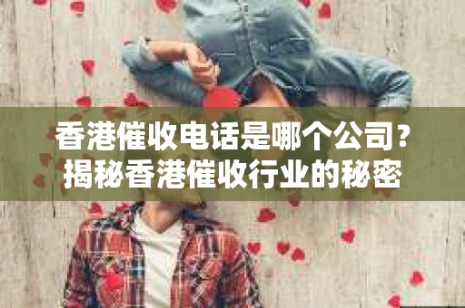 香港催收电话是哪个公司？揭秘香港催收行业的秘密