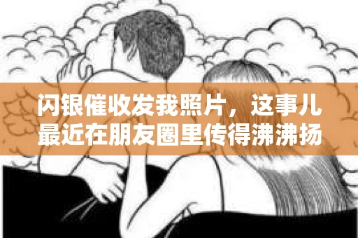 闪银催收发我照片，这事儿最近在朋友圈里传得沸沸扬扬。说实话，一开始我也挺懵的，不知道这到底是怎么回事。后来，我仔细了解了一下，发现这背后其实有很多值得探讨的问题。今天，我就来跟大家聊聊这个话题。