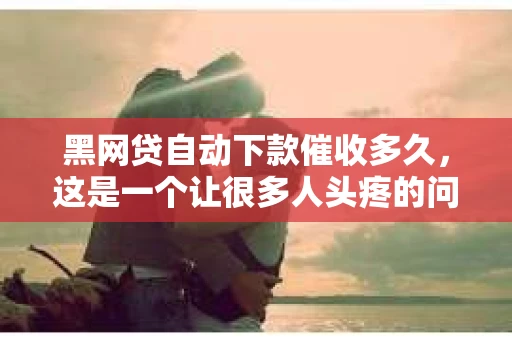黑网贷自动下款催收多久，这是一个让很多人头疼的问题。在这个信息爆炸的时代，网贷行业的发展速度令人咋舌，但随之而来的问题也不容忽视。今天，我们就来聊聊这个话题，看看黑网贷自动下款后，催收到底需要多久。