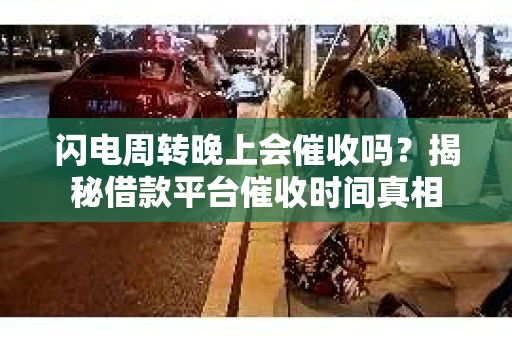 闪电周转晚上会催收吗？揭秘借款平台催收时间真相